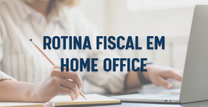 Como manter a rotina fiscal eficiente, mesmo em Home Office?