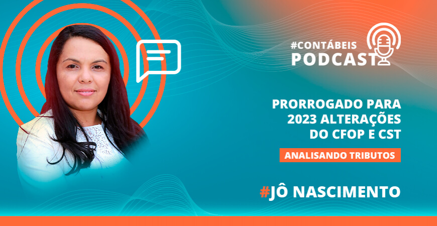 Podcast: Prorrogado para 2023 alterações do CFOP e CST